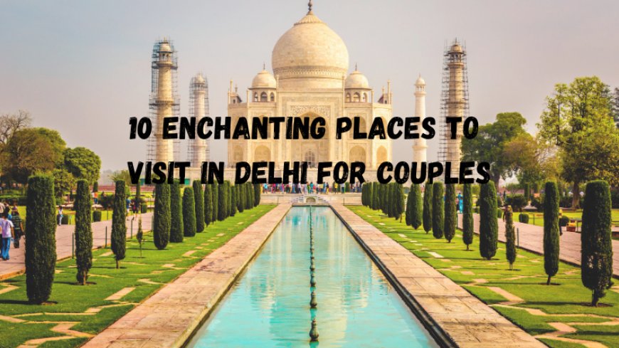 10 Enchanting Places to Visit in Delhi for Couples